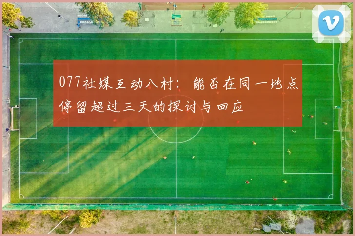 077社媒互动八村：能否在同一地点停留超过三天的探讨与回应