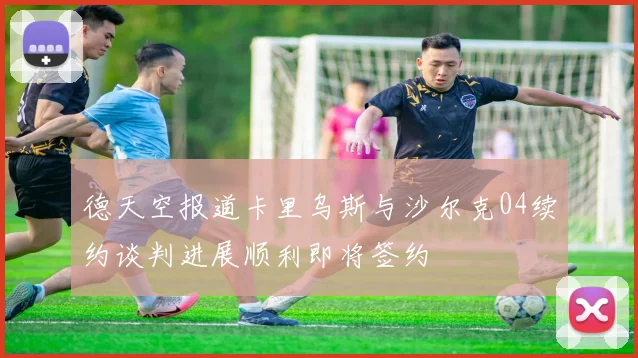 德天空报道卡里乌斯与沙尔克04续约谈判进展顺利即将签约