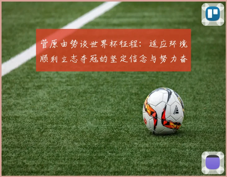 菅原由势谈世界杯征程：适应环境顺利立志夺冠的坚定信念与努力奋斗