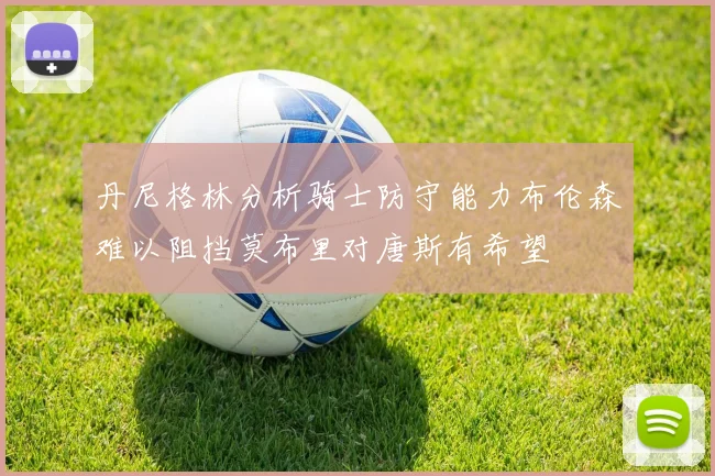 丹尼格林分析骑士防守能力布伦森难以阻挡莫布里对唐斯有希望