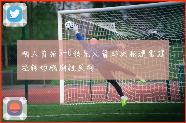 湖人首轮3-0领先火箭却次轮遭雷霆逆转的戏剧性反转