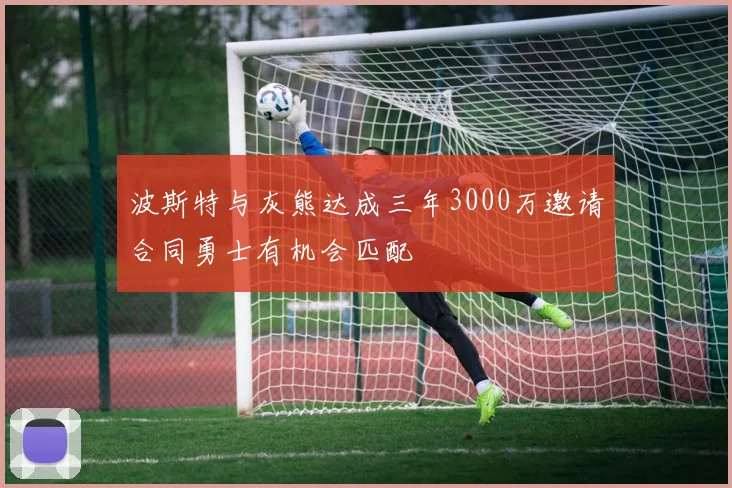 波斯特与灰熊达成三年3000万邀请合同勇士有机会匹配