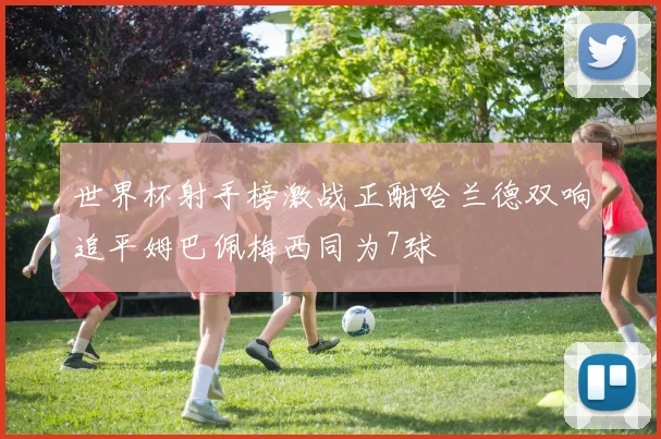 世界杯射手榜激战正酣哈兰德双响追平姆巴佩梅西同为7球