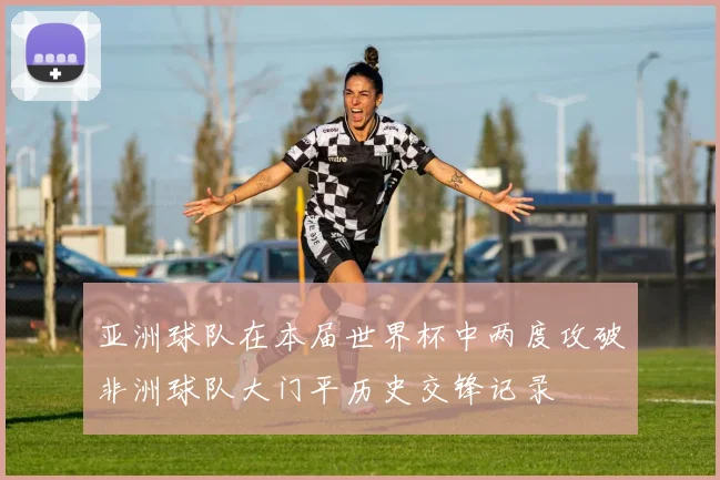 亚洲球队在本届世界杯中两度攻破非洲球队大门平历史交锋记录