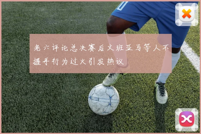 老六评论总决赛后文班亚马等人不握手行为过火引发热议