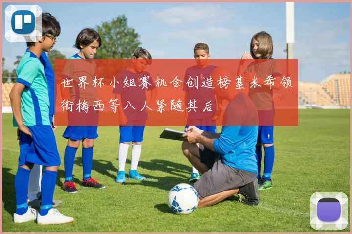 世界杯小组赛机会创造榜基米希领衔梅西等八人紧随其后