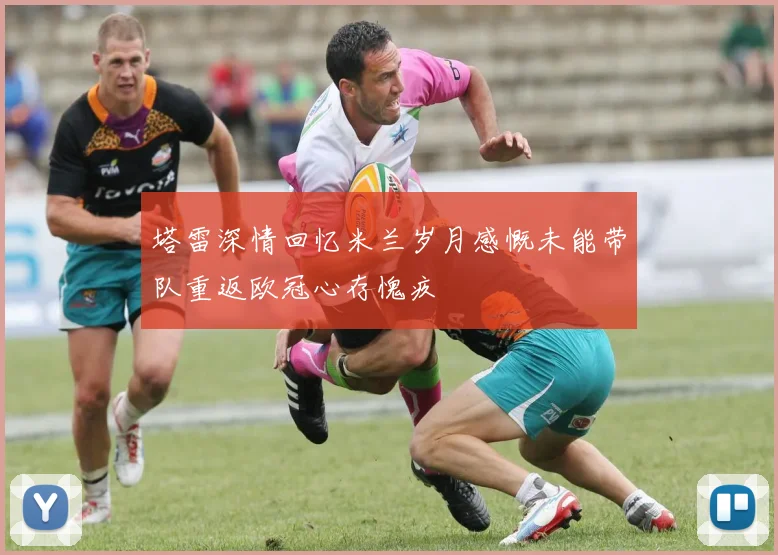 塔雷深情回忆米兰岁月感慨未能带队重返欧冠心存愧疚