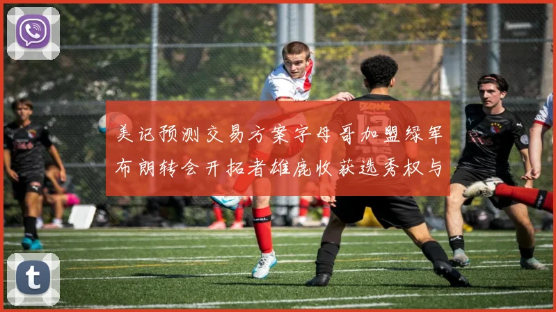 美记预测交易方案字母哥加盟绿军布朗转会开拓者雄鹿收获选秀权与年轻球员