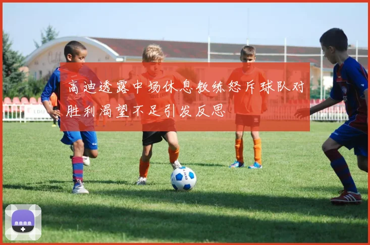 高迪透露中场休息教练怒斥球队对胜利渴望不足引发反思