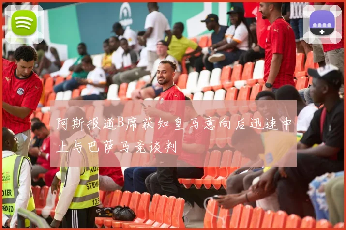 阿斯报道B席获知皇马意向后迅速中止与巴萨马竞谈判