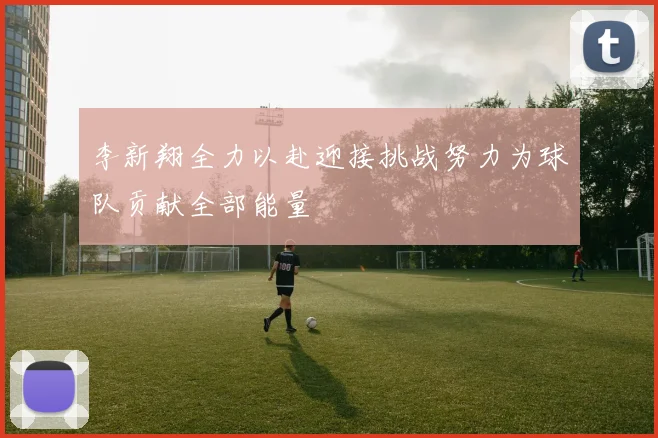 李新翔全力以赴迎接挑战努力为球队贡献全部能量